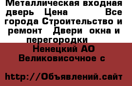 Металлическая входная дверь › Цена ­ 8 000 - Все города Строительство и ремонт » Двери, окна и перегородки   . Ненецкий АО,Великовисочное с.